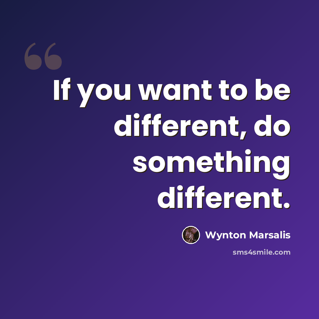 “If you want to be different, do something different.” quote by Wynton Marsalis