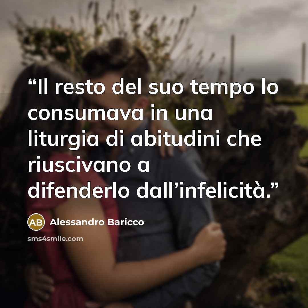 “Il resto del suo tempo lo consumava in una liturgia di abitudini che riuscivano a difenderlo dall’infelicità.” quote by Alessandro Baricco