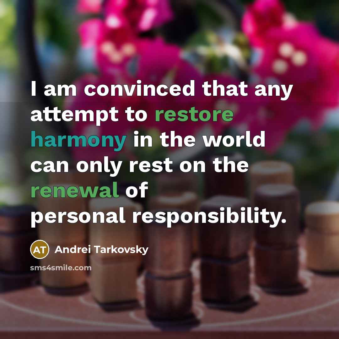“I am convinced that any attempt to restore harmony in the world can only rest on the renewal of personal responsibility.” quote by Andrei Tarkovsky