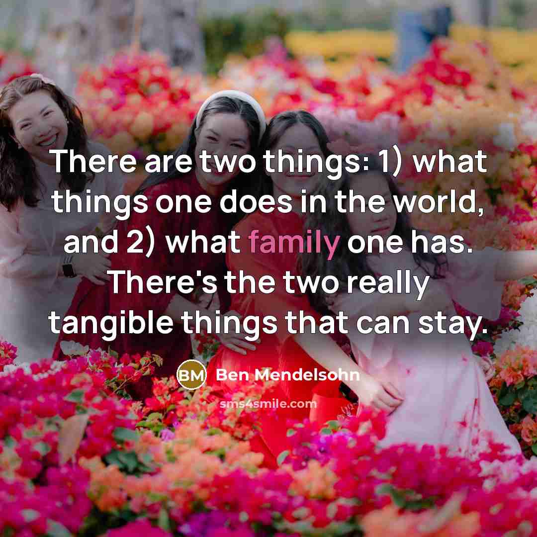 “There are two things: 1) what things one does in the world, and 2) what family one has. There's the two really tangible things that can stay.” quote by Ben Mendelsohn