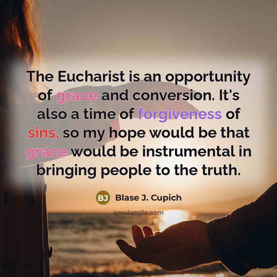 “The Eucharist is an opportunity of grace and conversion. It's also a time of forgiveness of sins, so my hope would be that grace would be instrumental in bringing people to the truth.” quote by Blase J. Cupich