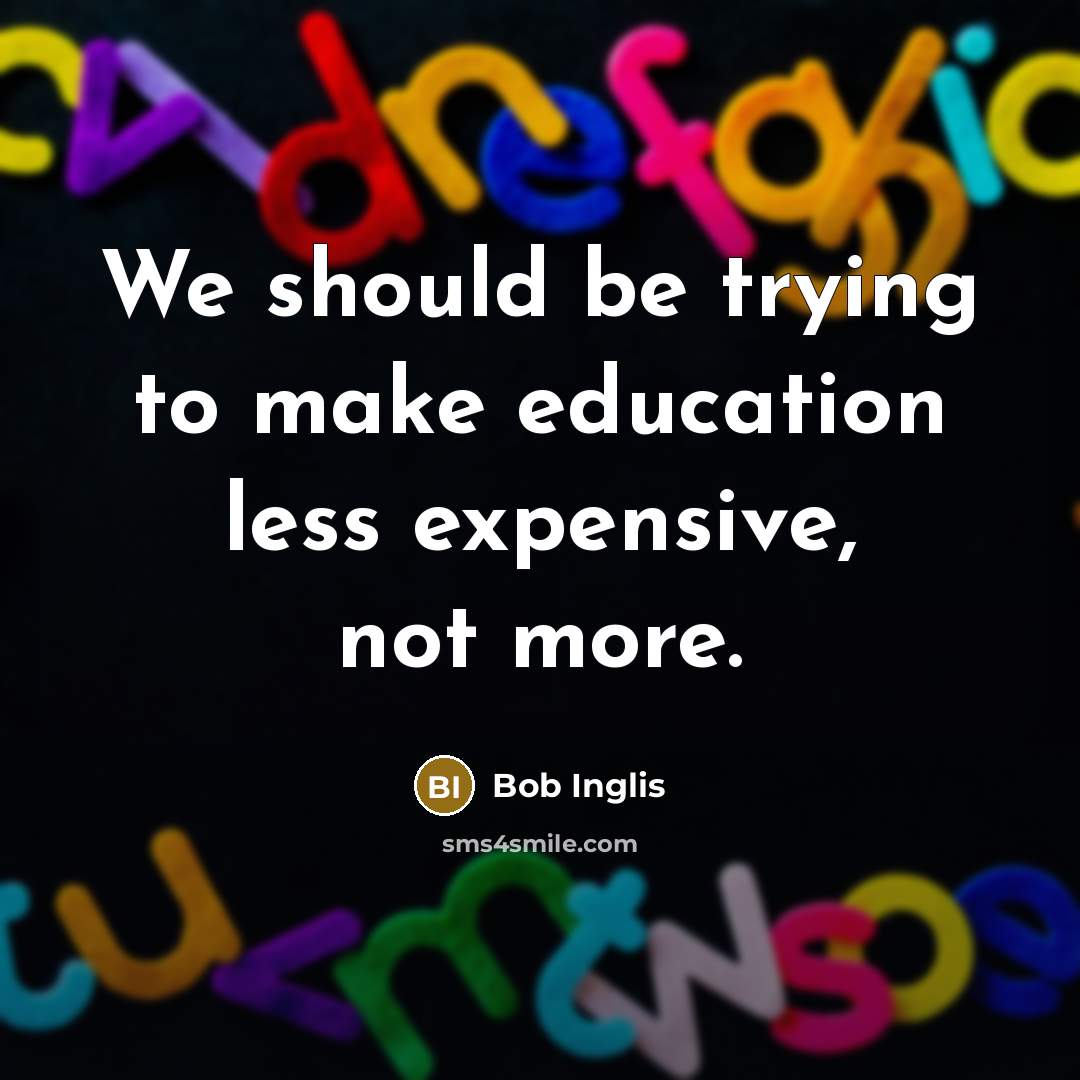 “We should be trying to make education less expensive, not more.” quote by Bob Inglis