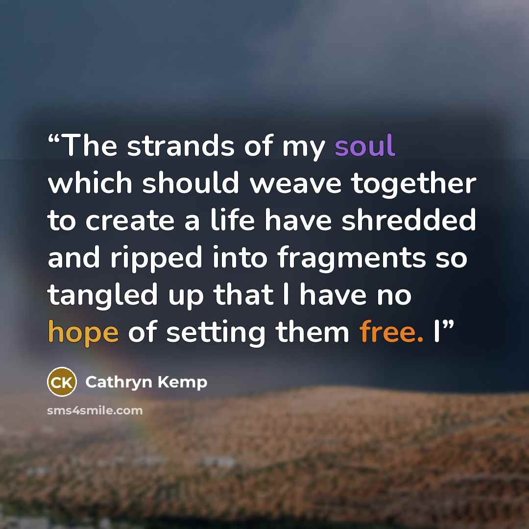 “The strands of my soul which should weave together to create a life have shredded and ripped into fragments so tangled up that I have no hope of setting them free. I” quote by Cathryn Kemp