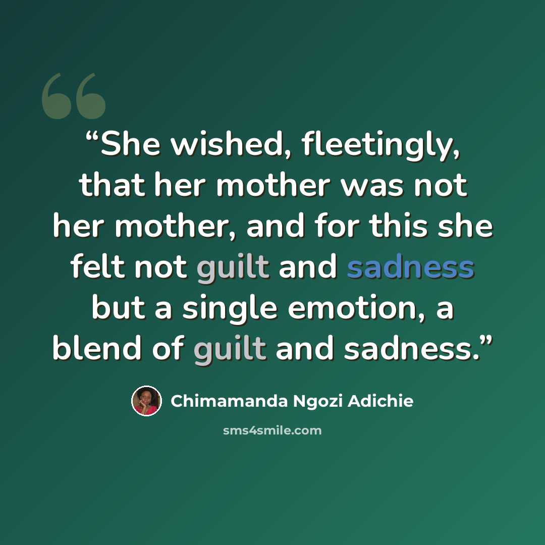 “She wished, fleetingly, that her mother was not her mother, and for this she felt not guilt and sadness but a single emotion, a blend of guilt and sadness.” quote by Chimamanda Ngozi Adichie