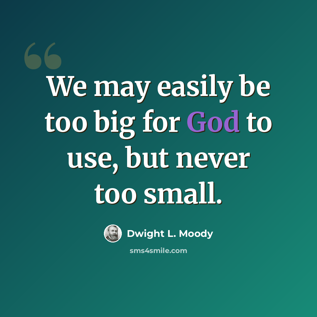 “We may easily be too big for God to use, but never too small.” quote by Dwight L. Moody