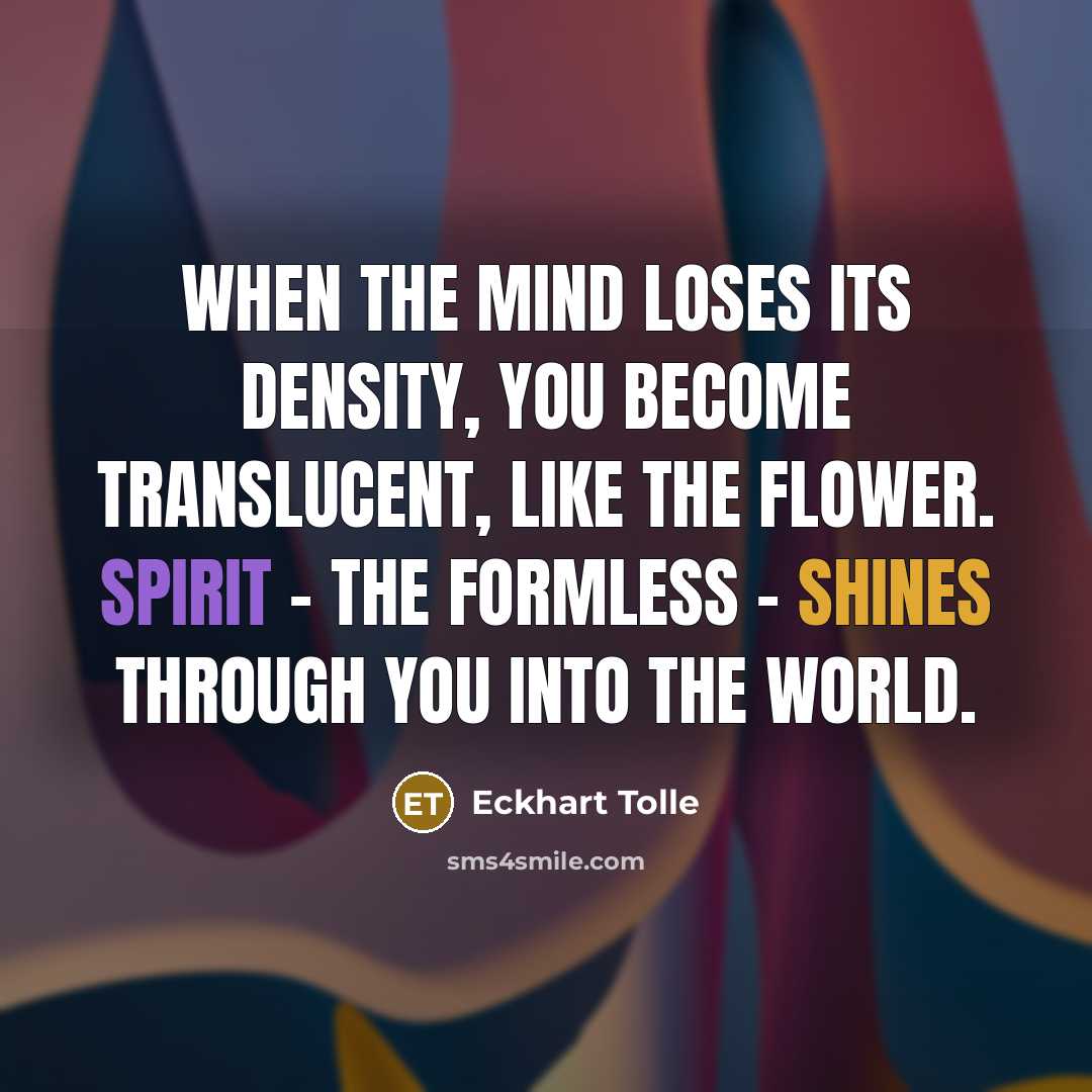 “When the mind loses its density, you become translucent, like the flower. Spirit - the formless - shines through you into the world.” quote by Eckhart Tolle