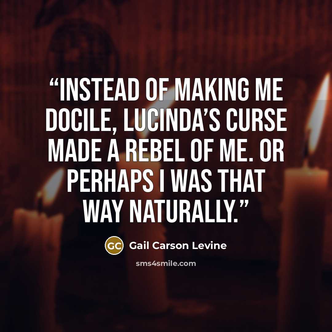 “Instead of making me docile, Lucinda’s curse made a rebel of me. Or perhaps I was that way naturally.” quote by Gail Carson Levine