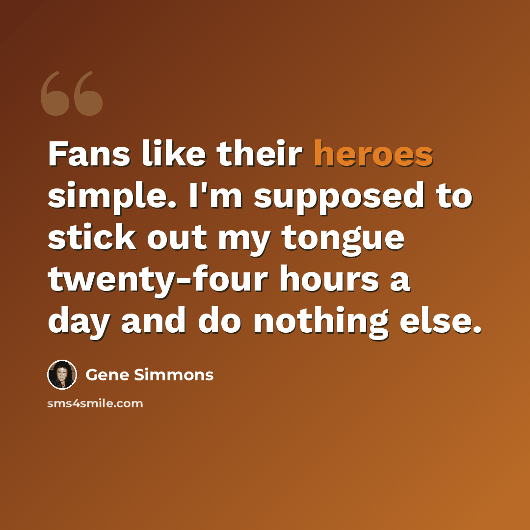 “Fans like their heroes simple. I'm supposed to stick out my tongue twenty-four hours a day and do nothing else.” quote by Gene Simmons