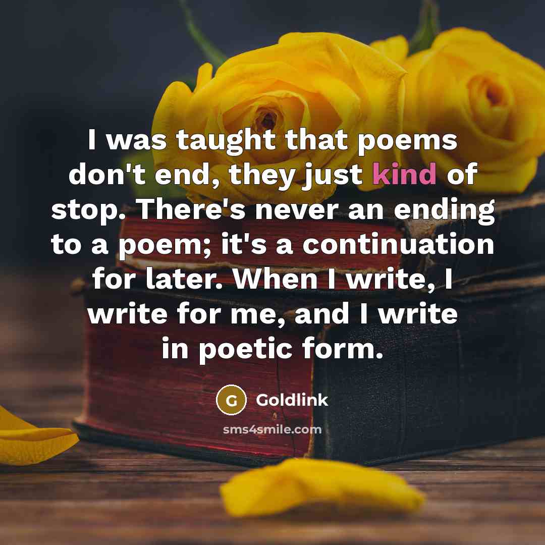 “I was taught that poems don't end, they just kind of stop. There's never an ending to a poem; it's a continuation for later. When I write, I write for me, and I write in poetic form.” quote by Goldlink