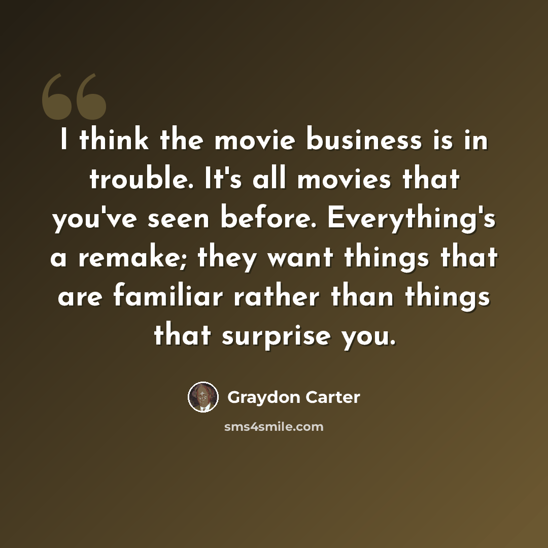“I think the movie business is in trouble. It's all movies that you've seen before. Everything's a remake; they want things that are familiar rather than things that surprise you.” quote by Graydon Carter