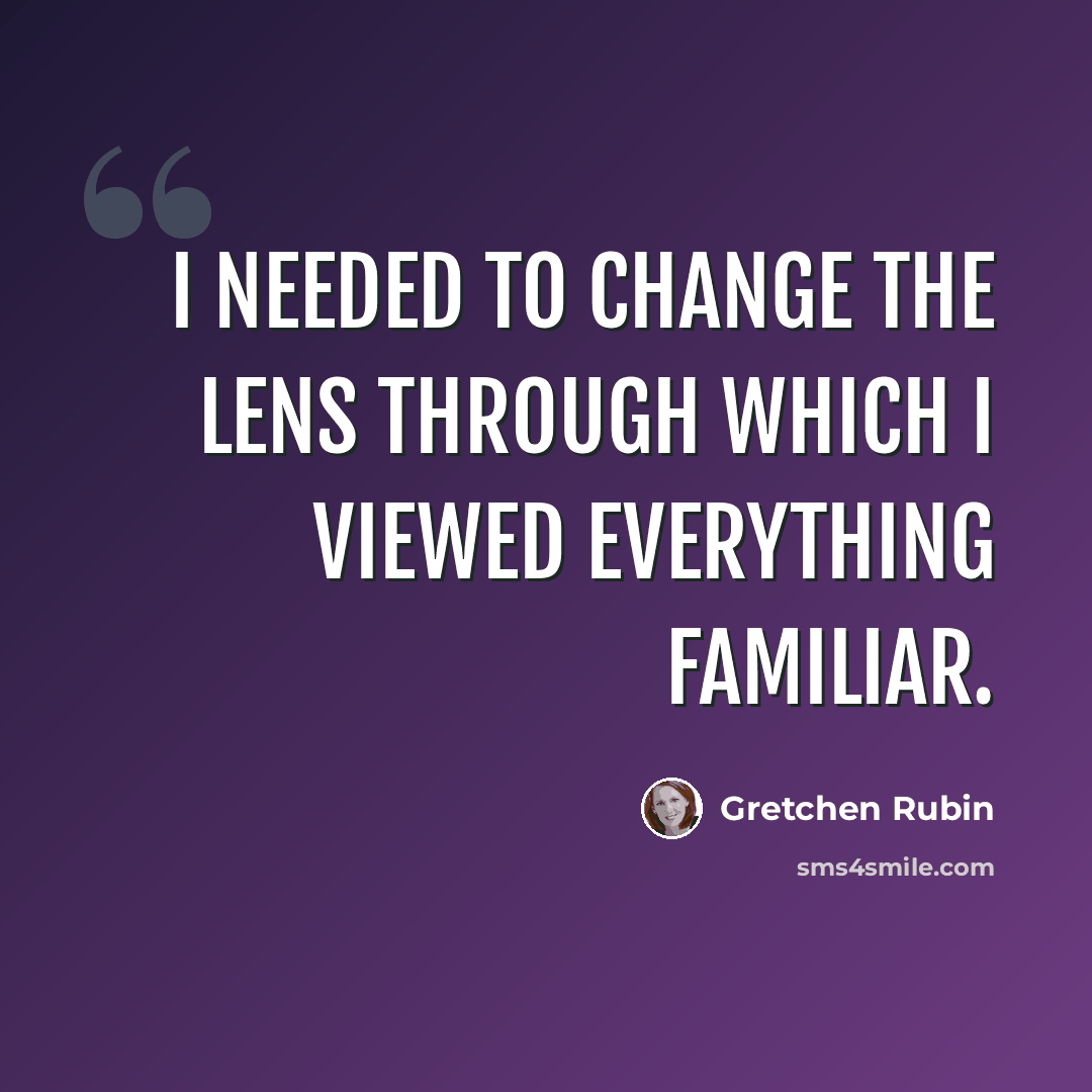 “I needed to change the lens through which I viewed everything familiar.” quote by Gretchen Rubin