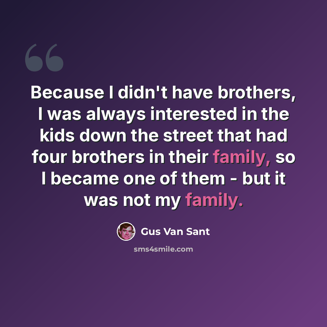 “Because I didn't have brothers, I was always interested in the kids down the street that had four brothers in their family, so I became one of them - but it was not my family.” quote by Gus Van Sant