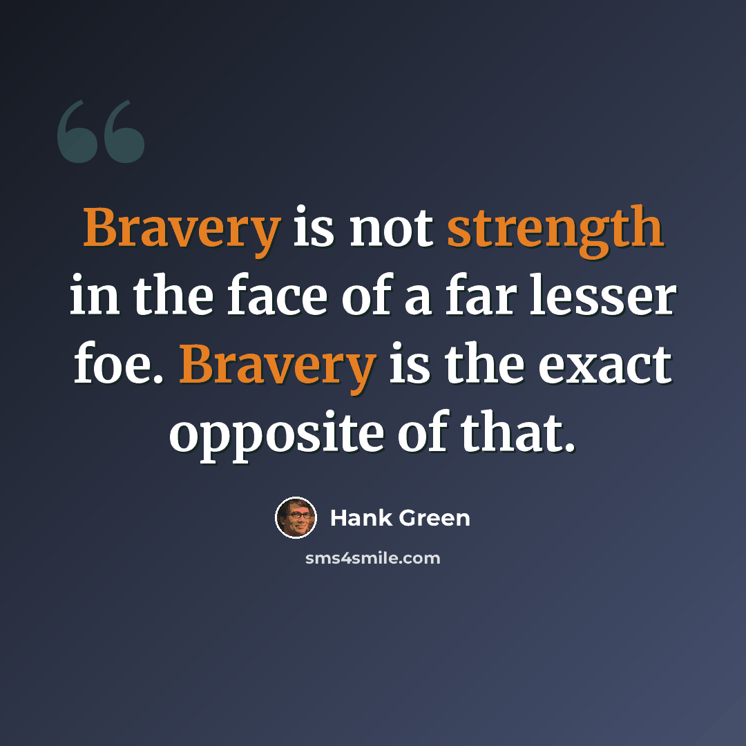 “Bravery is not strength in the face of a far lesser foe. Bravery is the exact opposite of that.” quote by Hank Green