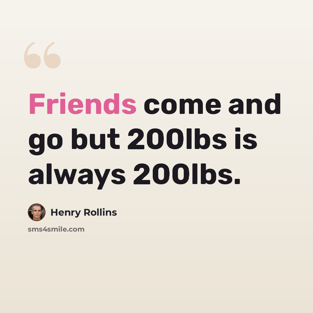 “Friends come and go but 200lbs is always 200lbs.” quote by Henry Rollins