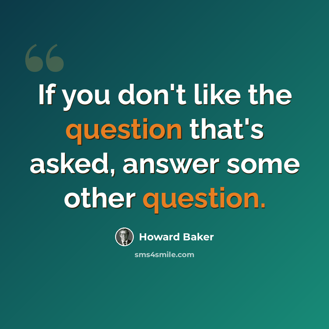 “If you don't like the question that's asked, answer some other question.” quote by Howard Baker