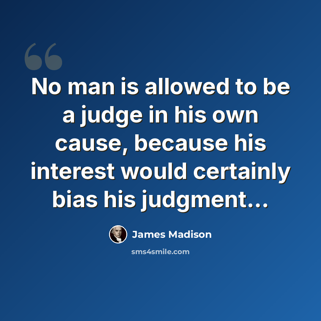 “No man is allowed to be a judge in his own cause, because his interest would certainly bias his judgment…” quote by James Madison