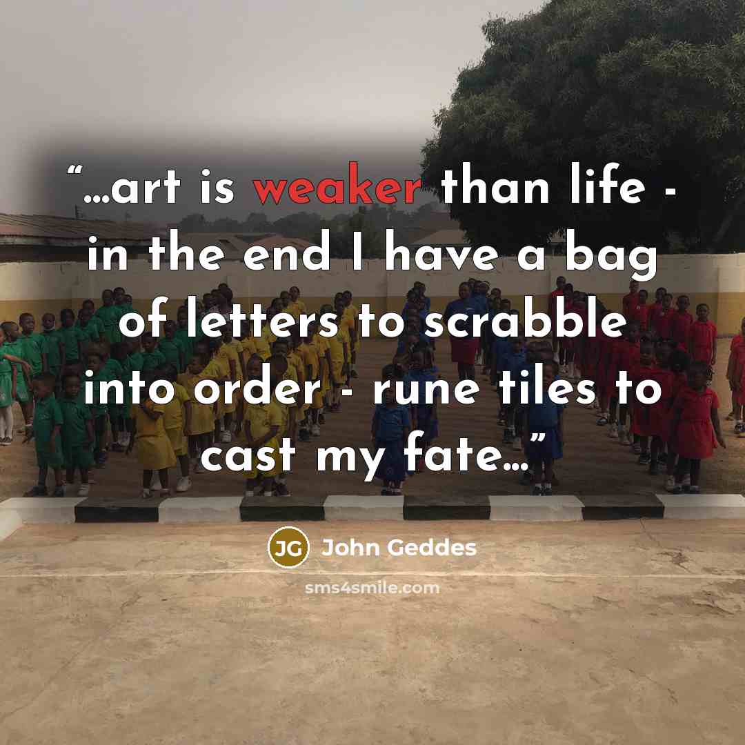 “...art is weaker than life - in the end I have a bag of letters to scrabble into order - rune tiles to cast my fate...” quote by John Geddes