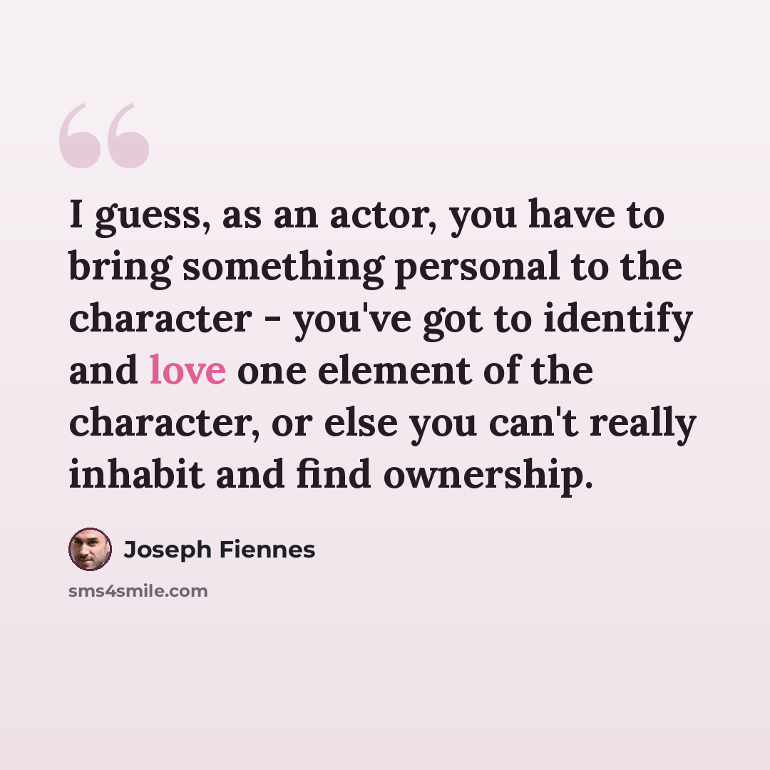 “I guess, as an actor, you have to bring something personal to the character - you've got to identify and love one element of the character, or else you can't really inhabit and find ownership.” quote by Joseph Fiennes