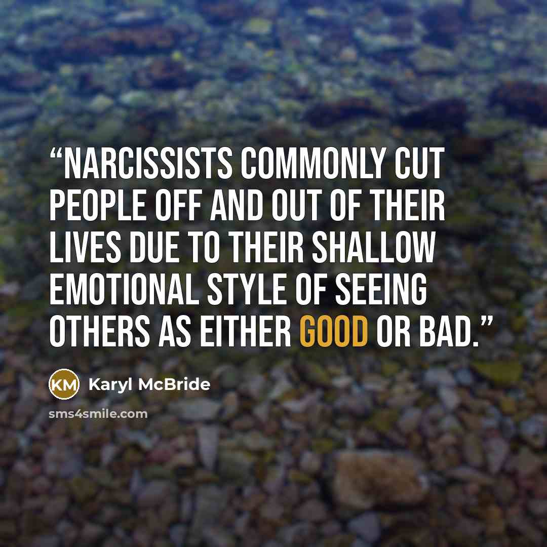 “Narcissists commonly cut people off and out of their lives due to their shallow emotional style of seeing others as either good or bad.” quote by Karyl McBride