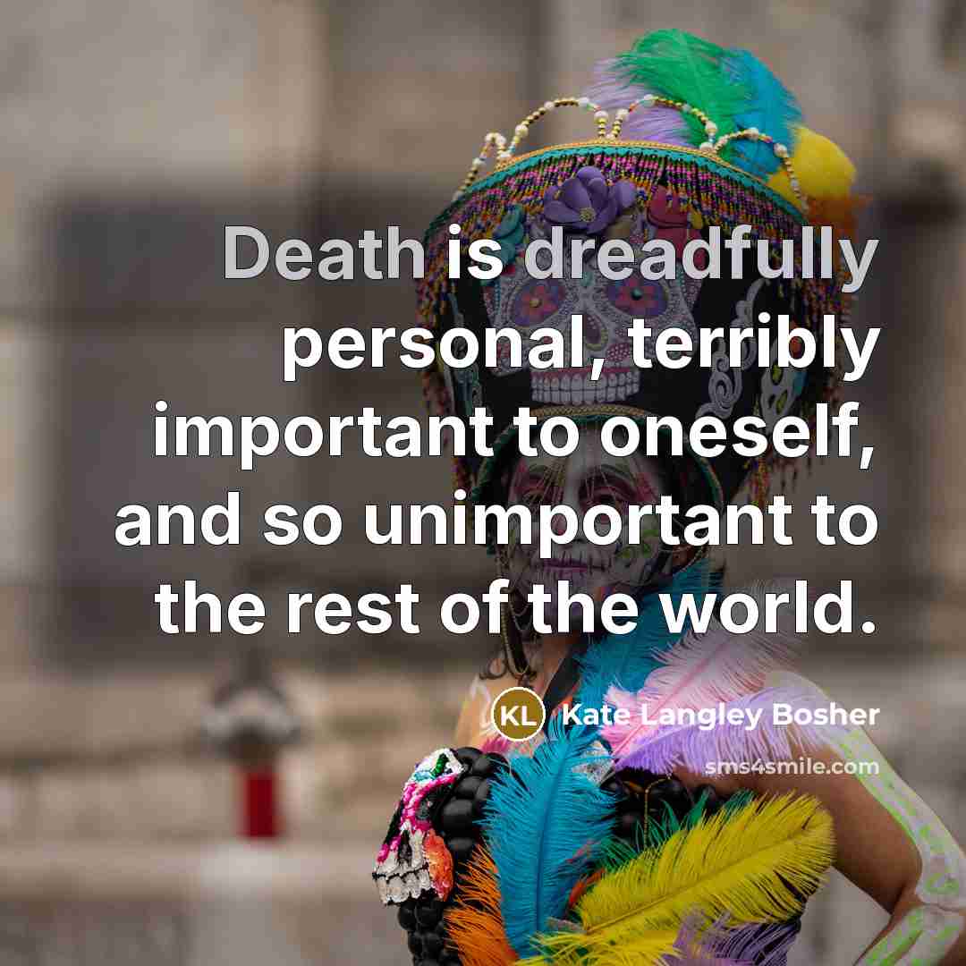 “Death is dreadfully personal, terribly important to oneself, and so unimportant to the rest of the world.” quote by Kate Langley Bosher