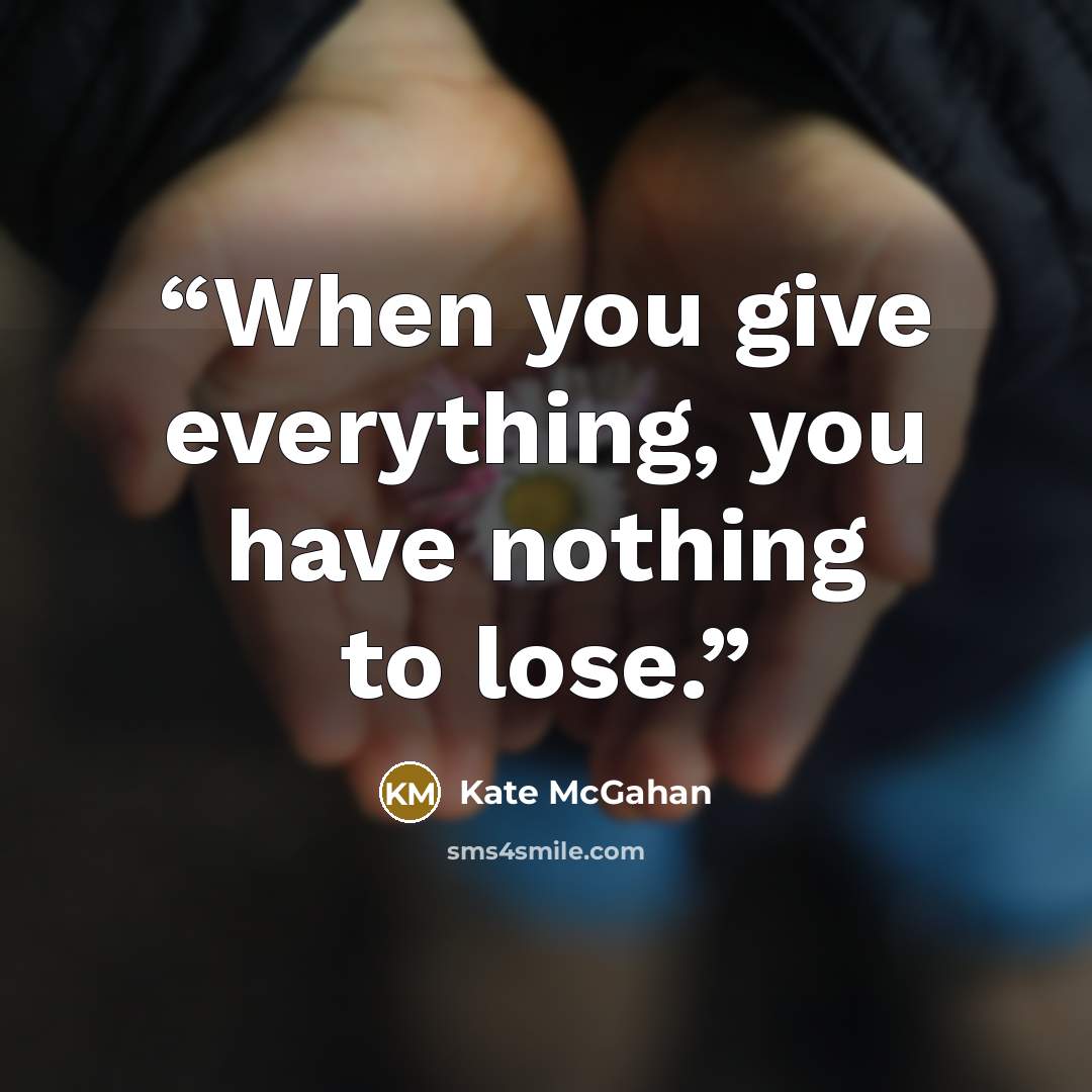 “When you give everything, you have nothing to lose.” quote by Kate McGahan