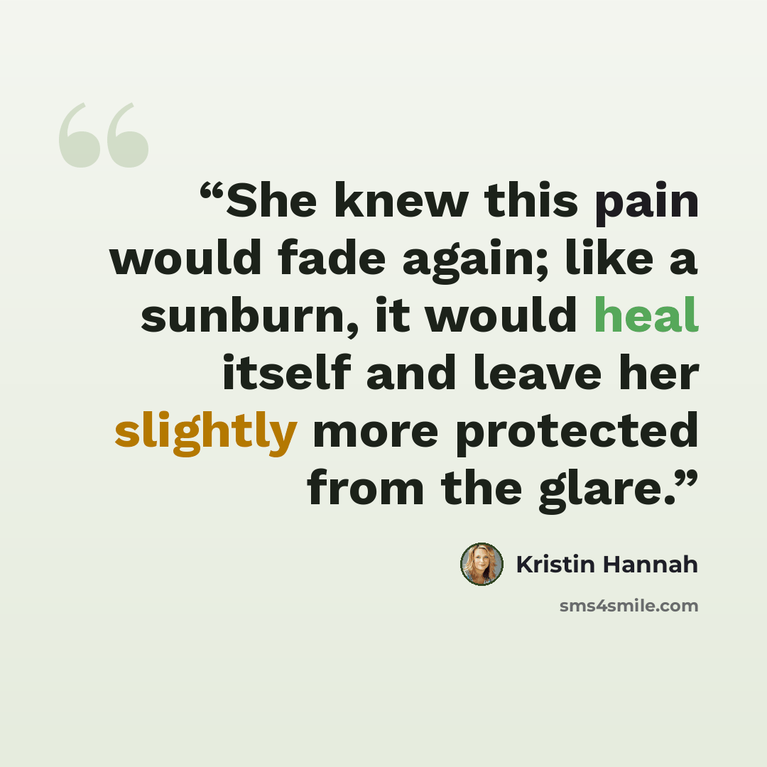 “She knew this pain would fade again; like a sunburn, it would heal itself and leave her slightly more protected from the glare.” quote by Kristin Hannah