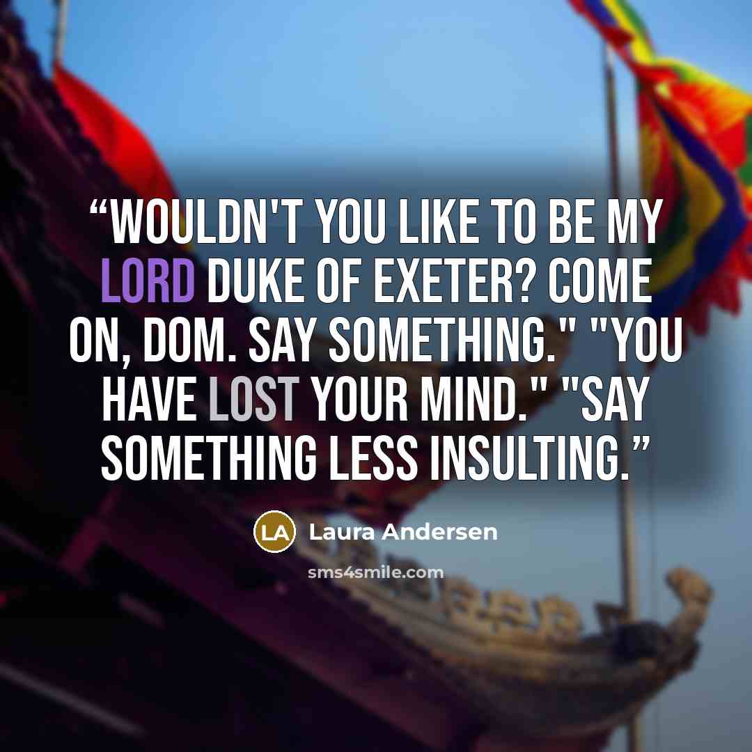 “Wouldn't you like to be my lord Duke of Exeter? Come on, Dom. Say something." "You have lost your mind." "Say something less insulting.” quote by Laura Andersen