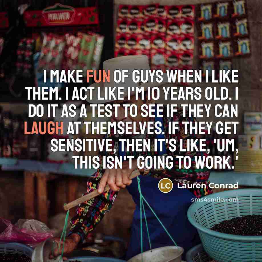 “I make fun of guys when I like them. I act like I'm 10 years old. I do it as a test to see if they can laugh at themselves. If they get sensitive, then it's like, 'Um, this isn't going to work.'” quote by Lauren Conrad