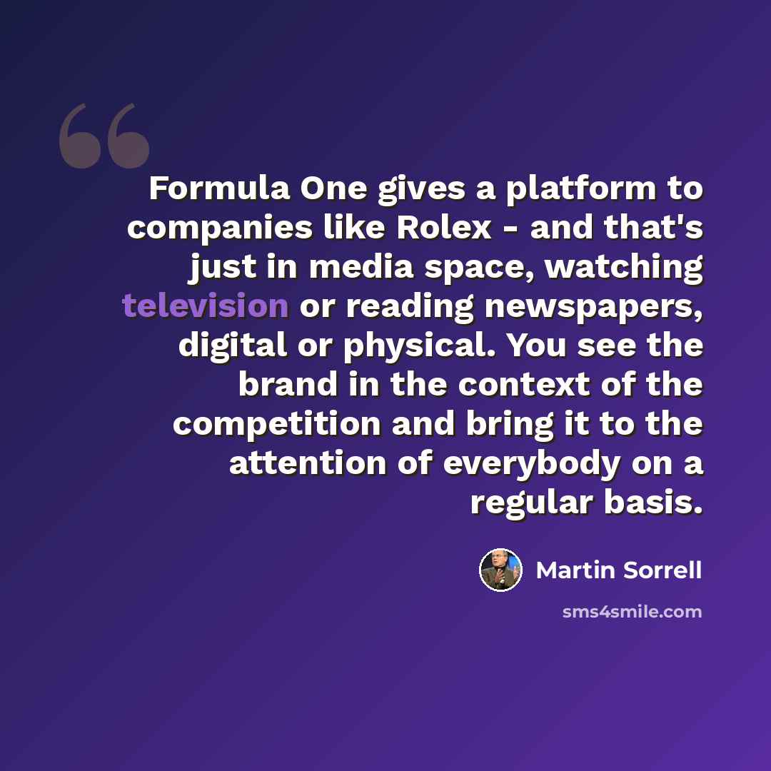 “Formula One gives a platform to companies like Rolex - and that's just in media space, watching television or reading newspapers, digital or physical. You see the brand in the context of the competition and bring it to the attention of everybody on a regular basis.” quote by Martin Sorrell