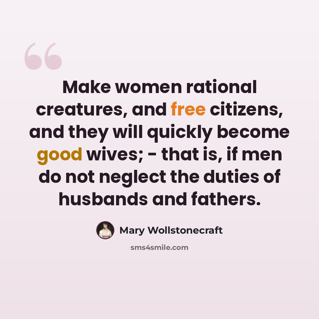 “Make women rational creatures, and free citizens, and they will quickly become good wives; - that is, if men do not neglect the duties of husbands and fathers.” quote by Mary Wollstonecraft