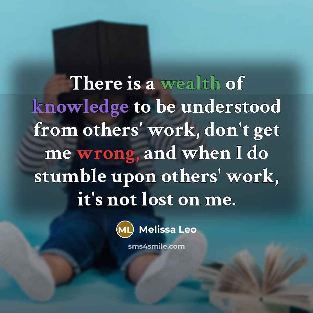 “There is a wealth of knowledge to be understood from others' work, don't get me wrong, and when I do stumble upon others' work, it's not lost on me.” quote by Melissa Leo