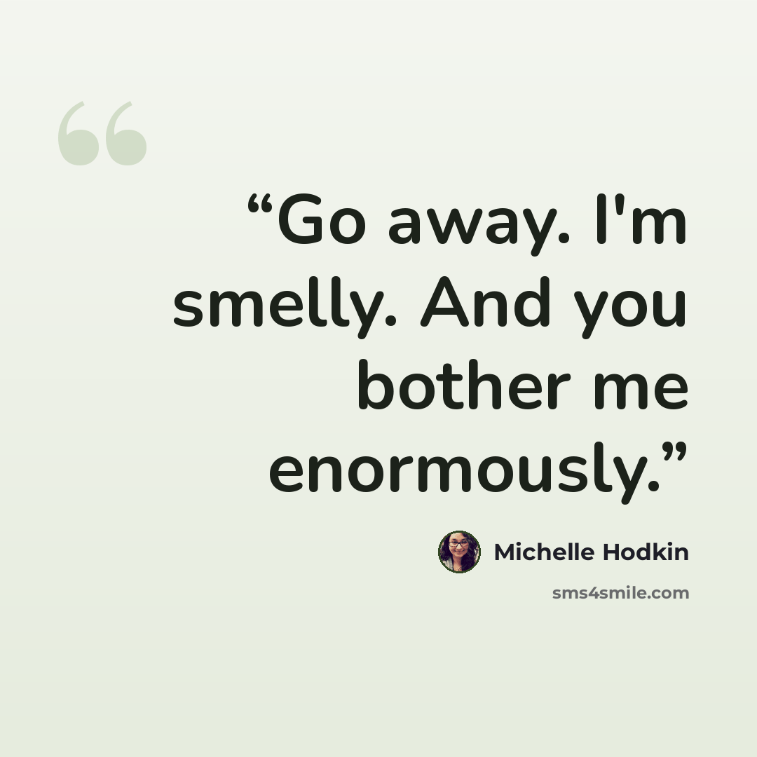 “Go away. I'm smelly. And you bother me enormously.” quote by Michelle Hodkin