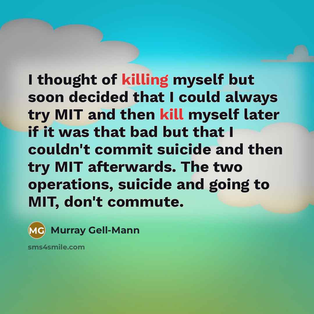 “I thought of killing myself but soon decided that I could always try MIT and then kill myself later if it was that bad but that I couldn't commit suicide and then try MIT afterwards. The two operations, suicide and going to MIT, don't commute.” quote by Murray Gell-Mann