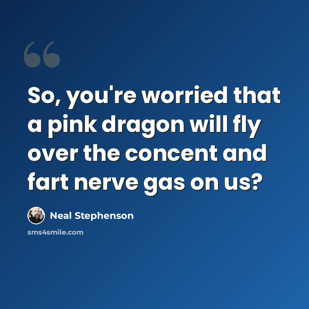 “So, you're worried that a pink dragon will fly over the concent and fart nerve gas on us?” quote by Neal Stephenson