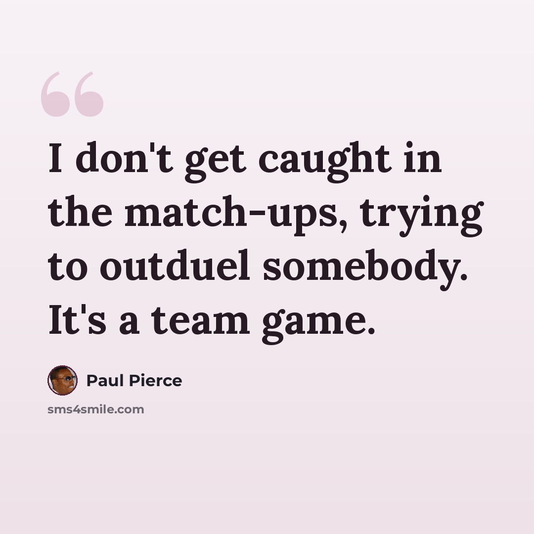 “I don't get caught in the match-ups, trying to outduel somebody. It's a team game.” quote by Paul Pierce