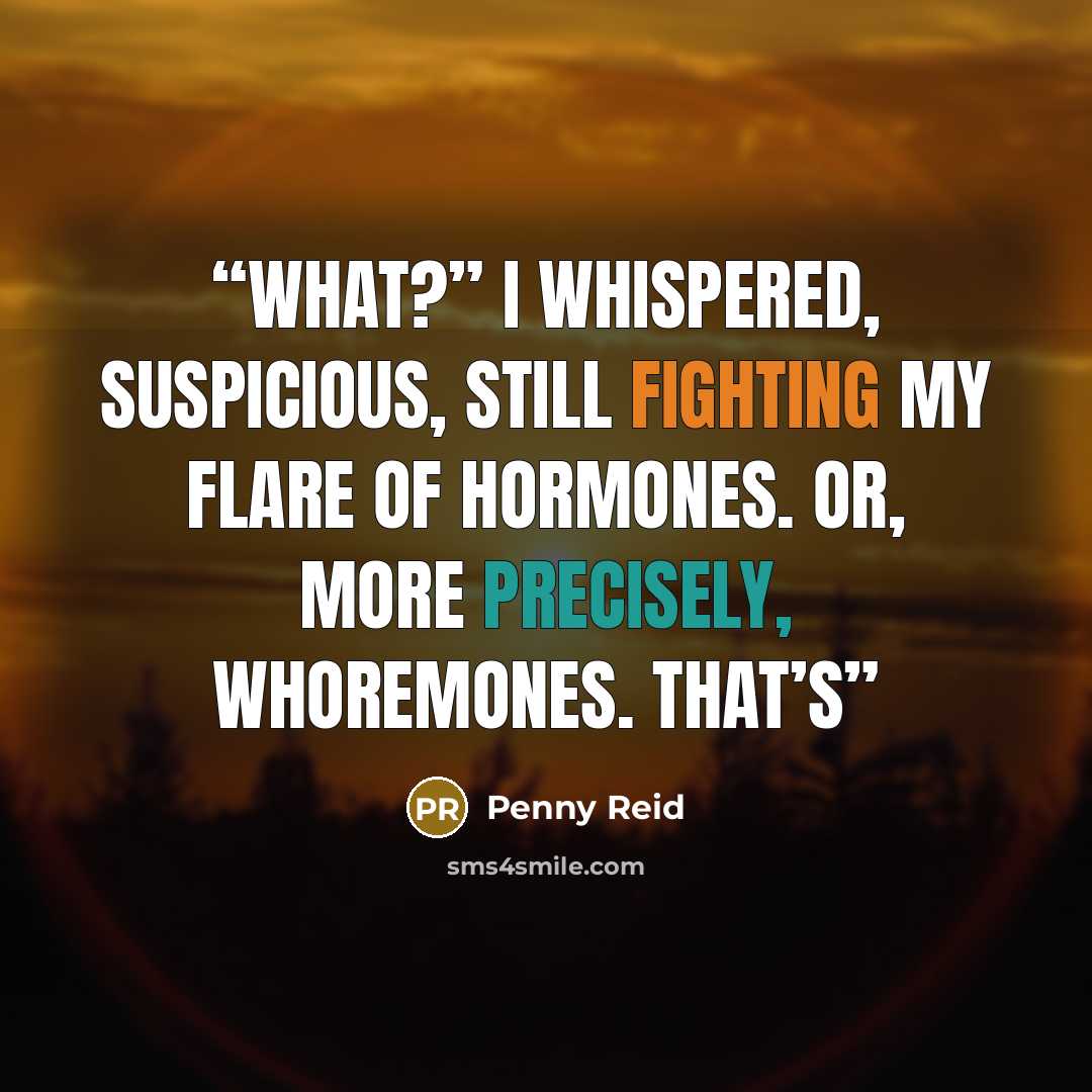 “What?” I whispered, suspicious, still fighting my flare of hormones. Or, more precisely, whoremones. That’s” quote by Penny Reid