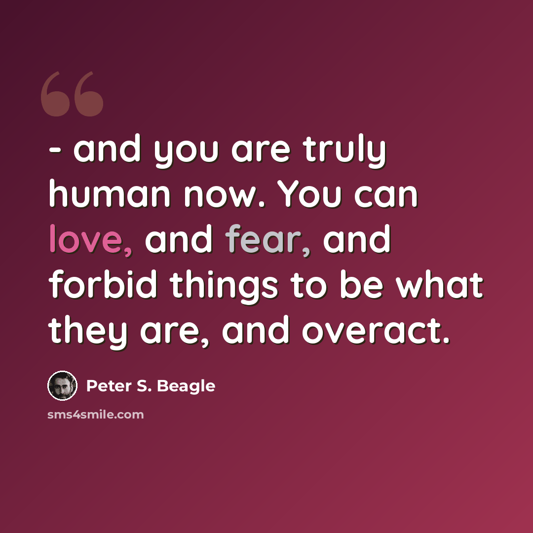 “- and you are truly human now. You can love, and fear, and forbid things to be what they are, and overact.” quote by Peter S. Beagle