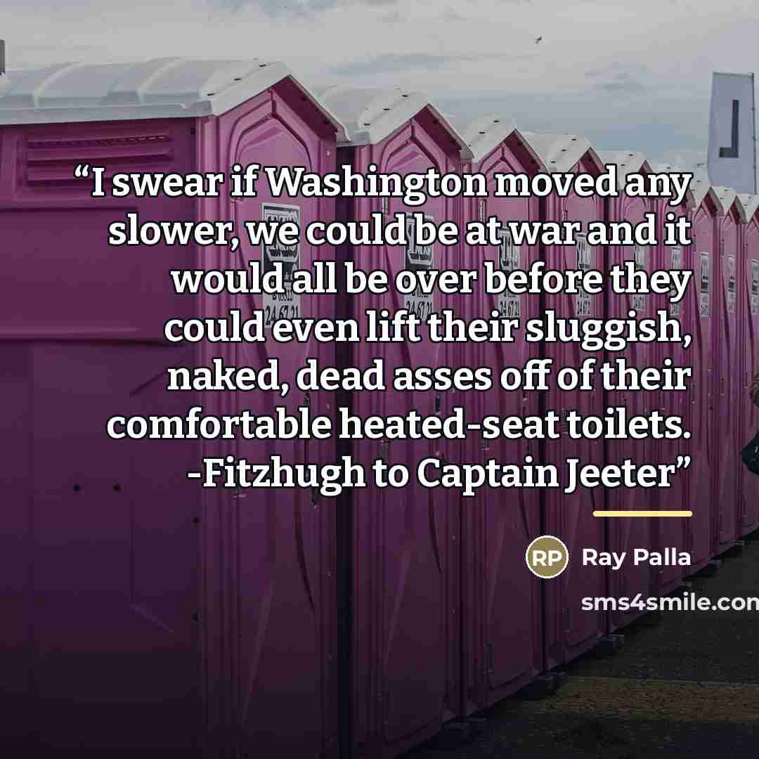 “I swear if Washington moved any slower, we could be at war and it would all be over before they could even lift their sluggish, naked, dead asses off of their comfortable heated-seat toilets. -Fitzhugh to Captain Jeeter” quote by Ray Palla