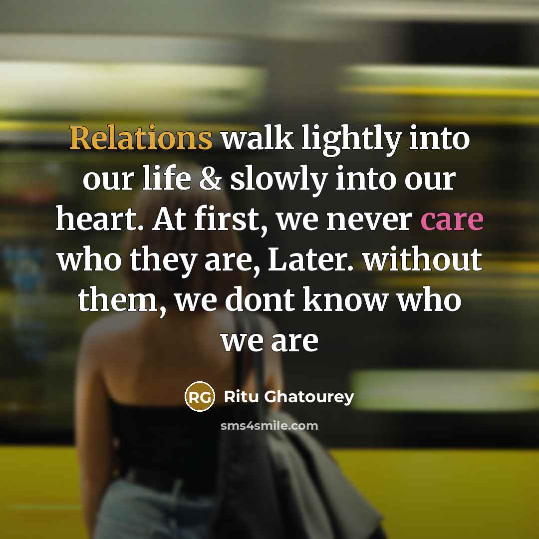“Relations walk lightly into our life & slowly into our heart. At first, we never care who they are, Later. without them, we dont know who we are” quote by Ritu Ghatourey