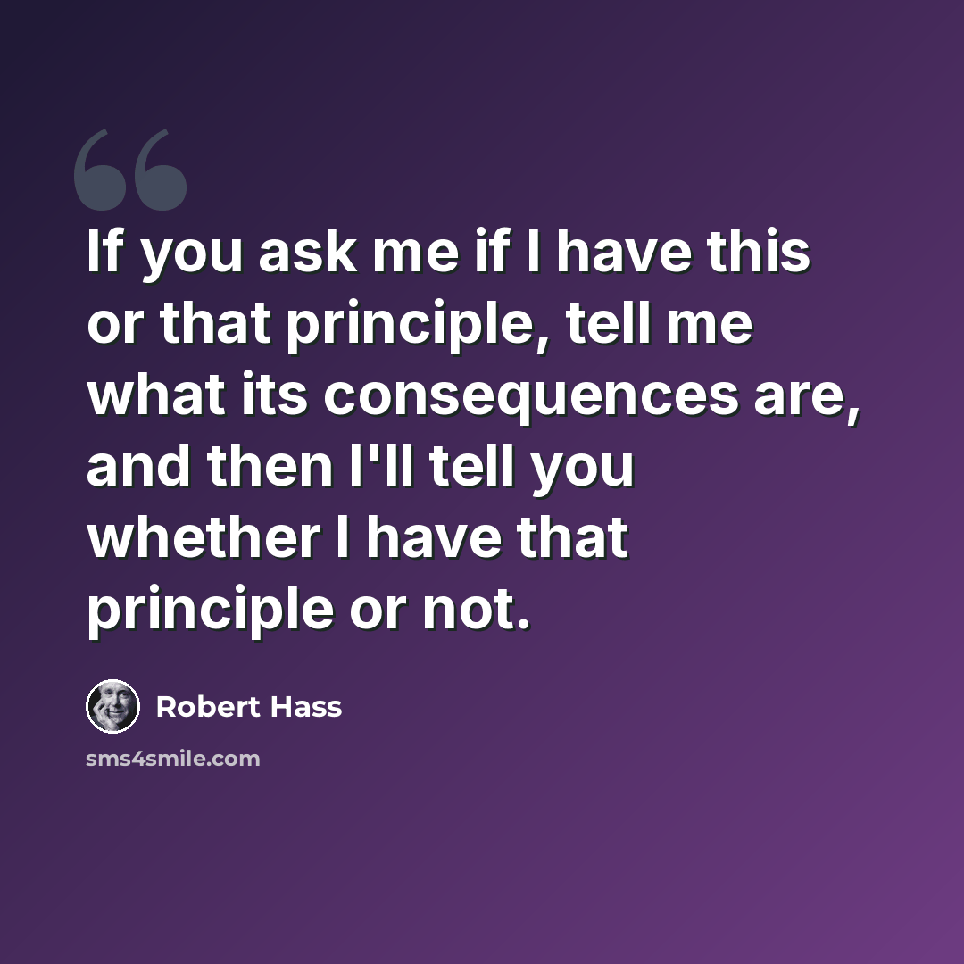 “If you ask me if I have this or that principle, tell me what its consequences are, and then I'll tell you whether I have that principle or not.” quote by Robert Hass