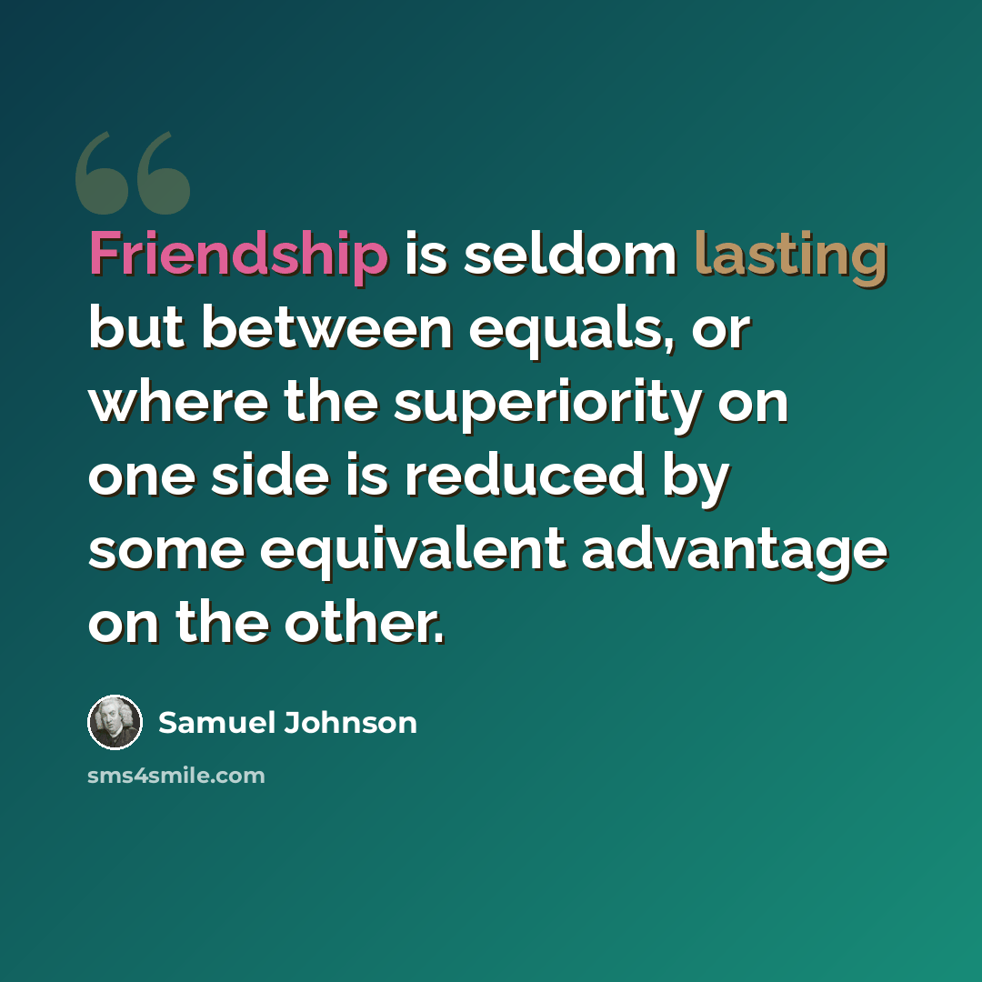 “Friendship is seldom lasting but between equals, or where the superiority on one side is reduced by some equivalent advantage on the other.” quote by Samuel Johnson