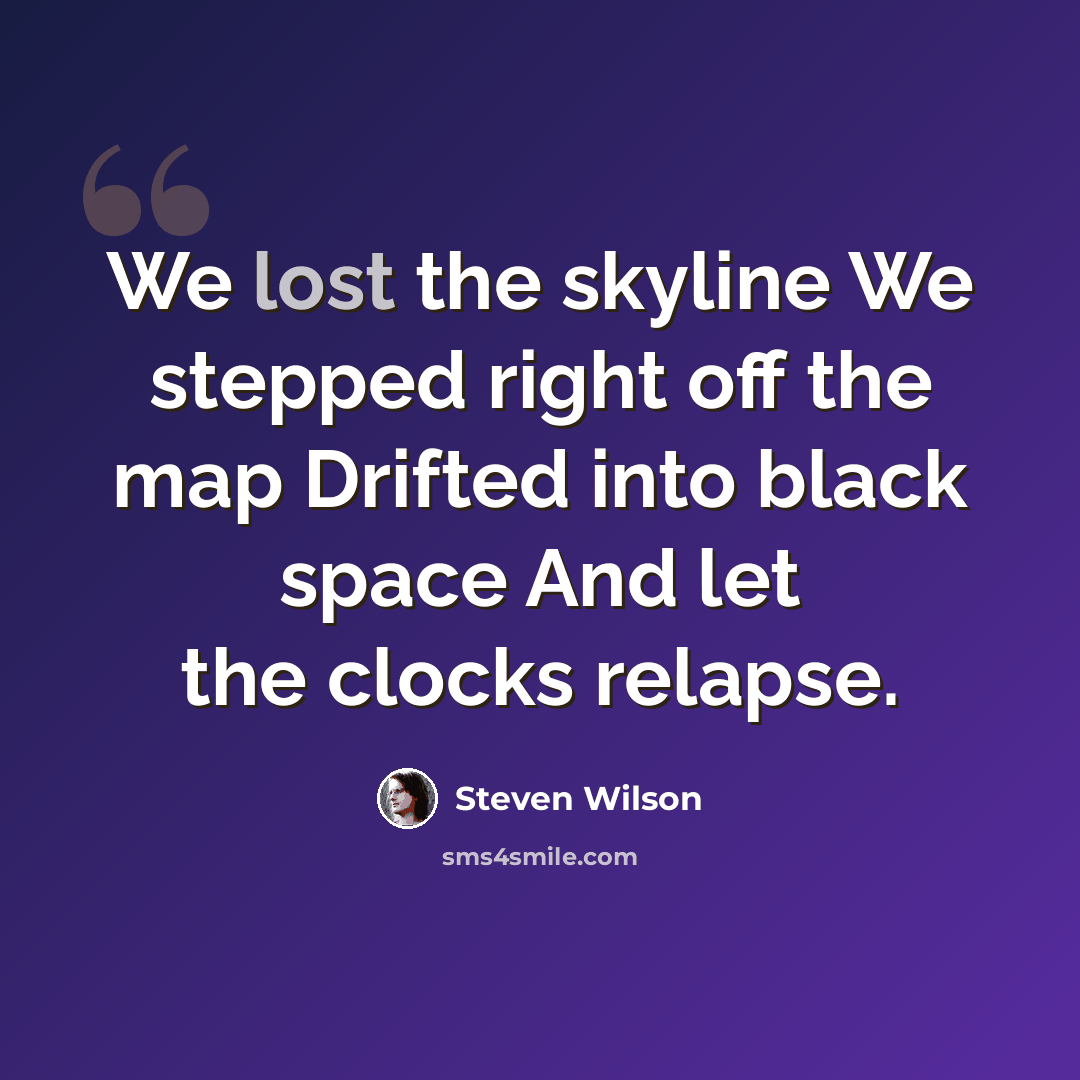 “We lost the skyline We stepped right off the map Drifted into black space And let the clocks relapse.” quote by Steven Wilson