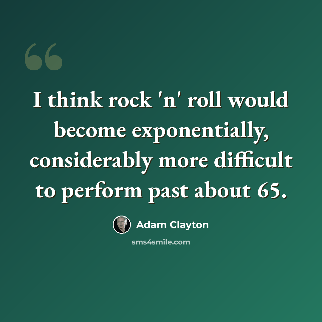 “I think rock 'n' roll would become exponentially, considerably more difficult to perform past about 65.” quote by Adam Clayton
