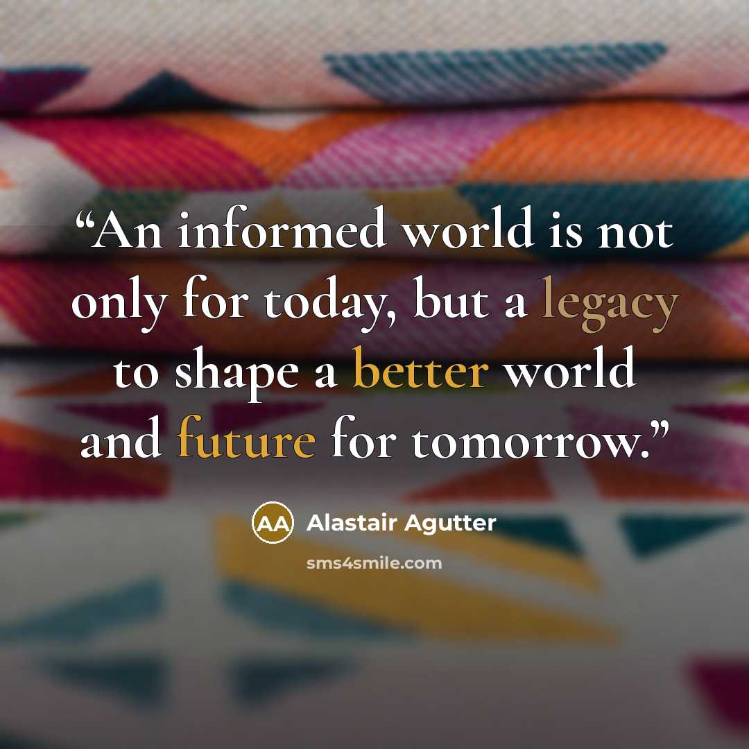 “An informed world is not only for today, but a legacy to shape a better world and future for tomorrow.” quote by Alastair Agutter