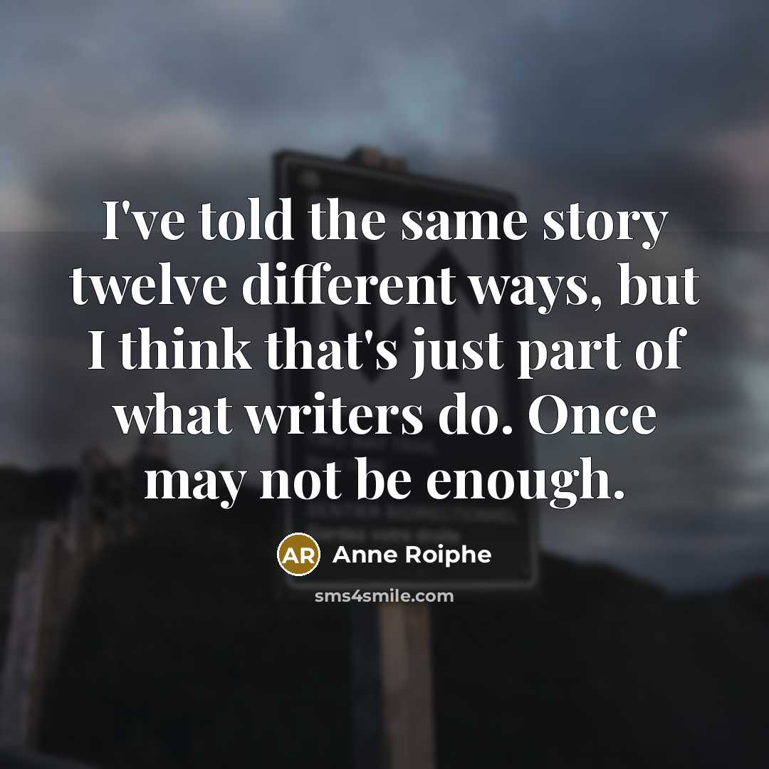 “I've told the same story twelve different ways, but I think that's just part of what writers do. Once may not be enough.” quote by Anne Roiphe