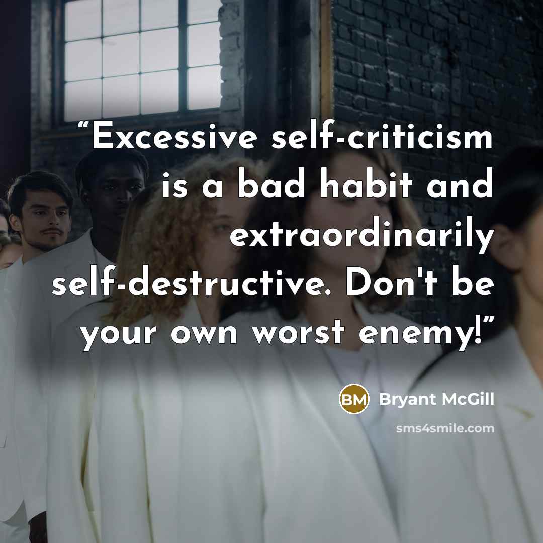 “Excessive self-criticism is a bad habit and extraordinarily self-destructive. Don't be your own worst enemy!” quote by Bryant McGill