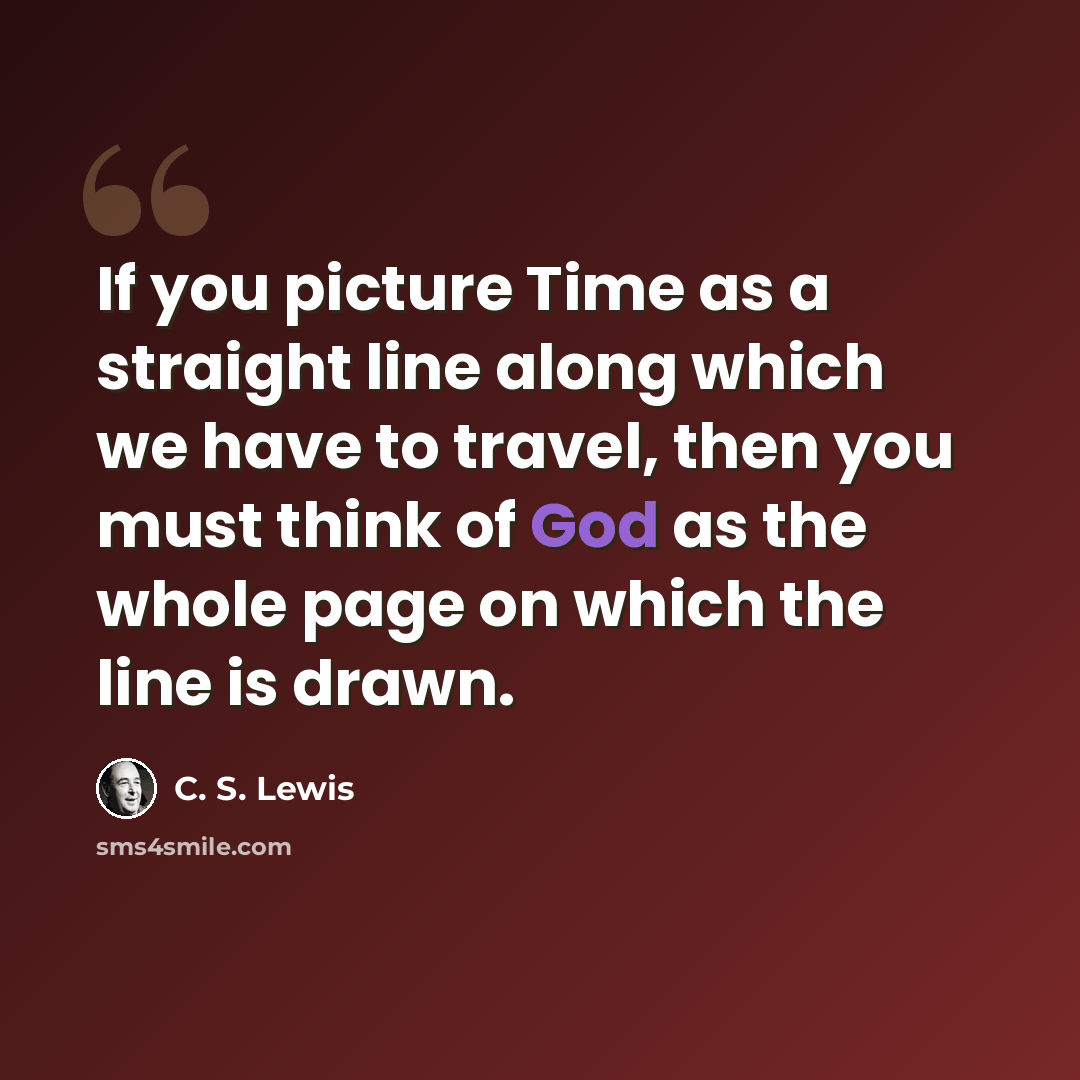 “If you picture Time as a straight line along which we have to travel, then you must think of God as the whole page on which the line is drawn.” quote by C. S. Lewis