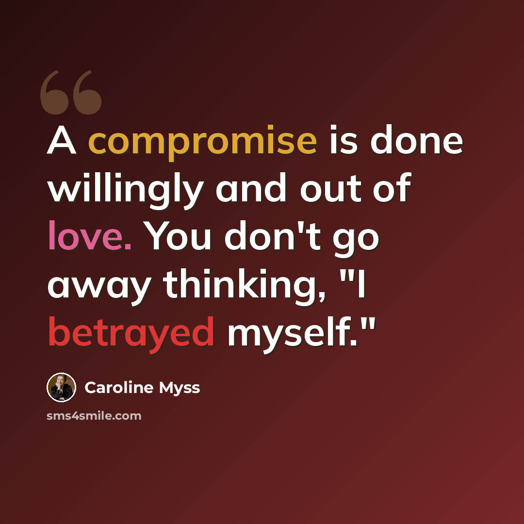 “A compromise is done willingly and out of love. You don't go away thinking, "I betrayed myself."” quote by Caroline Myss