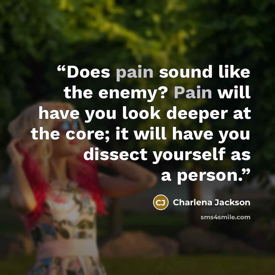 “Does pain sound like the enemy? Pain will have you look deeper at the core; it will have you dissect yourself as a person.” quote by Charlena Jackson