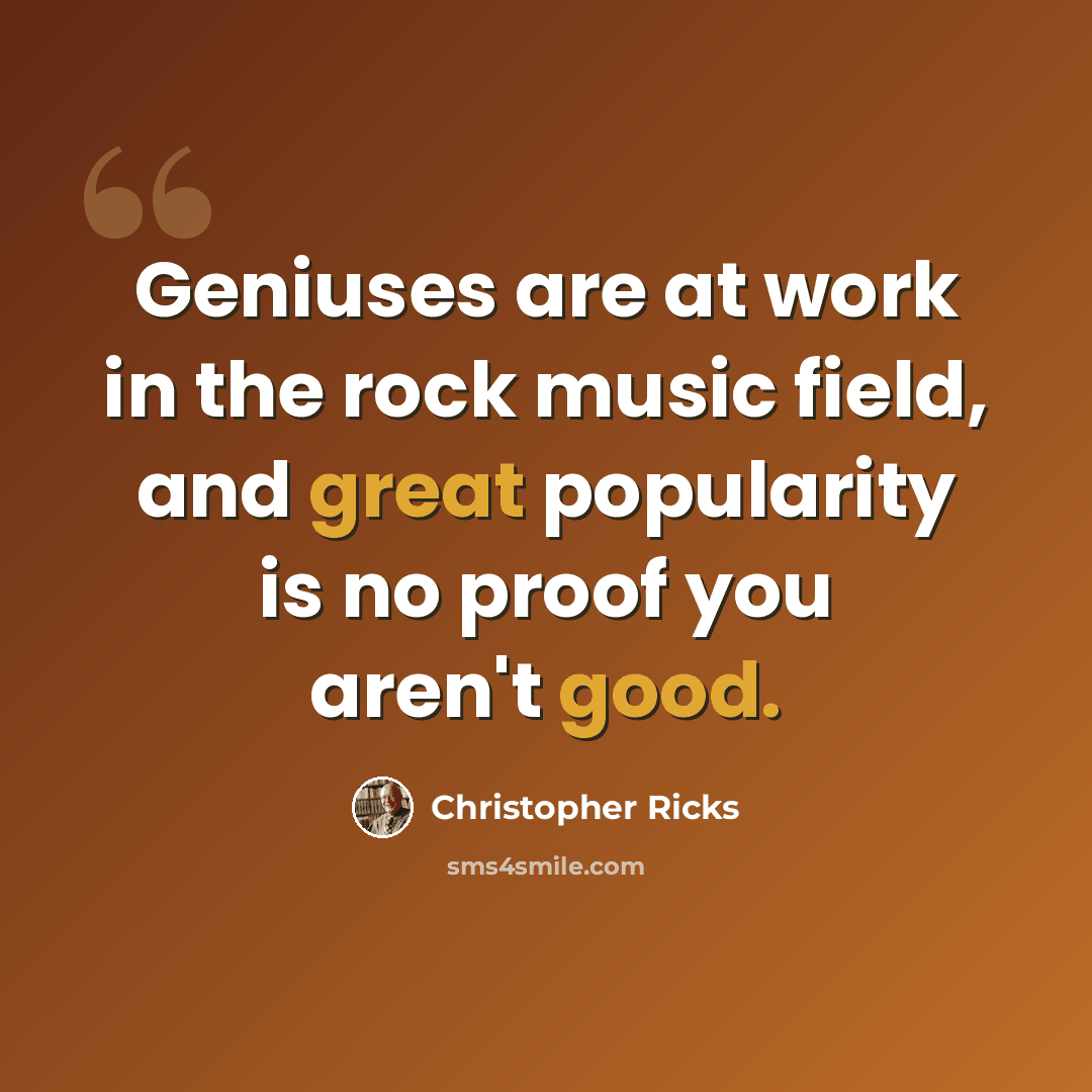 “Geniuses are at work in the rock music field, and great popularity is no proof you aren't good.” quote by Christopher Ricks